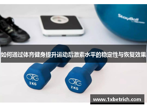 如何通过体育健身提升运动后激素水平的稳定性与恢复效果
